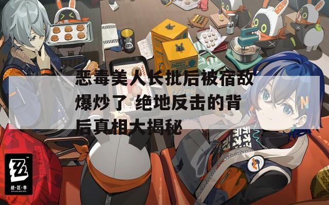 恶毒美人长批后被宿敌爆炒了 绝地反击的背后真相大揭秘