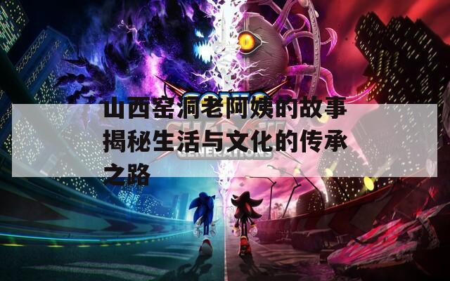 山西窑洞老阿姨的故事揭秘生活与文化的传承之路