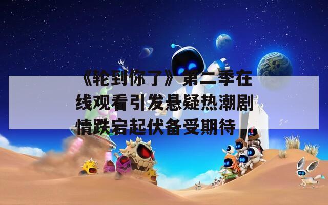 《轮到你了》第二季在线观看引发悬疑热潮剧情跌宕起伏备受期待