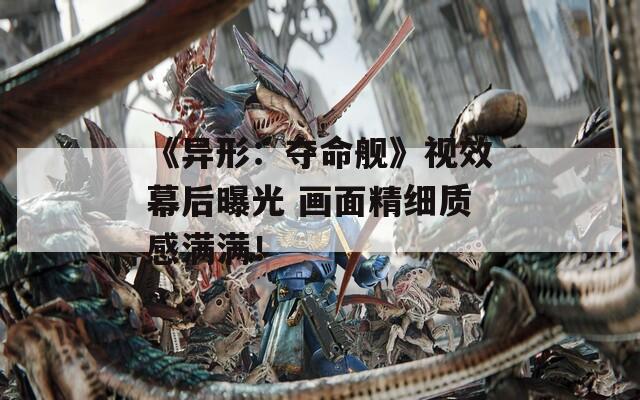 《异形：夺命舰》视效幕后曝光 画面精细质感满满！