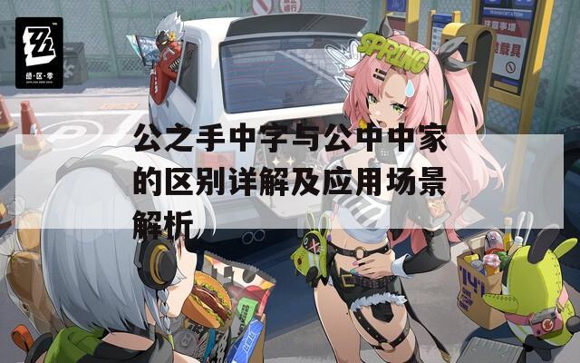 公之手中字与公中中家的区别详解及应用场景解析