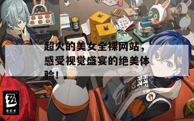 超火的美女全裸网站，感受视觉盛宴的绝美体验！