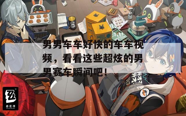 男男车车好快的车车视频，看看这些超炫的男男赛车瞬间吧！