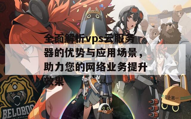 全面解析vps云服务器的优势与应用场景，助力您的网络业务提升效果