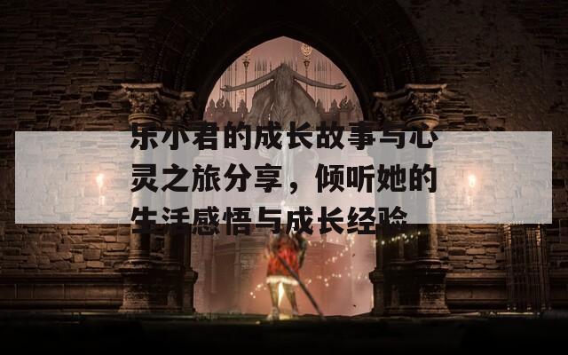 乐小君的成长故事与心灵之旅分享，倾听她的生活感悟与成长经验