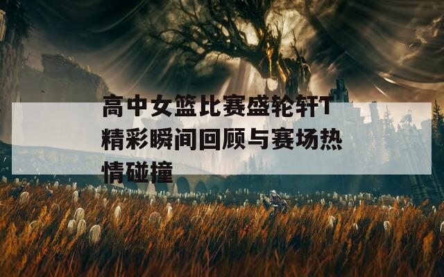 高中女篮比赛盛轮轩T精彩瞬间回顾与赛场热情碰撞