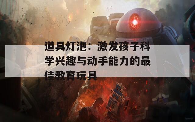 道具灯泡：激发孩子科学兴趣与动手能力的最佳教育玩具