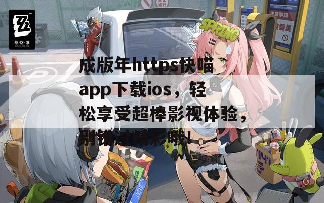 成版年https快喵app下载ios，轻松享受超棒影视体验，别错过精彩哦！