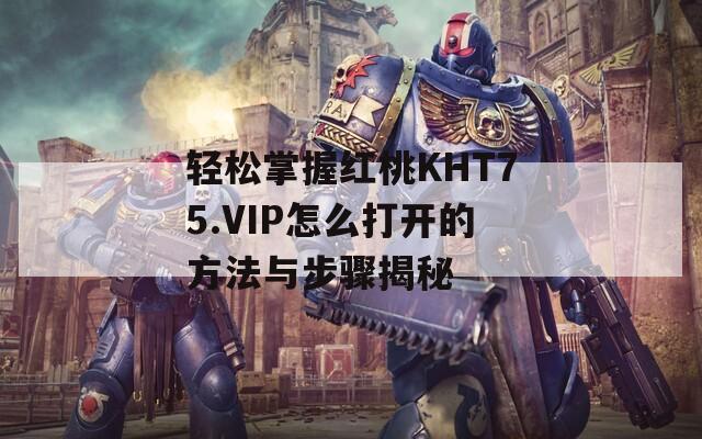 轻松掌握红桃KHT75.VIP怎么打开的方法与步骤揭秘