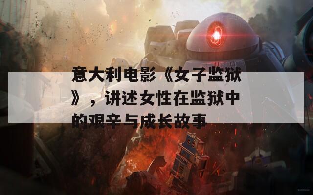 意大利电影《女子监狱》，讲述女性在监狱中的艰辛与成长故事