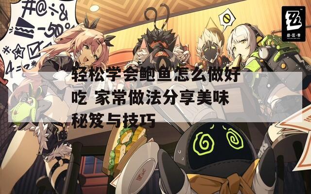 轻松学会鲍鱼怎么做好吃 家常做法分享美味秘笈与技巧