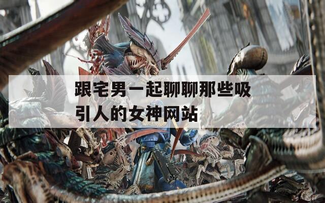 跟宅男一起聊聊那些吸引人的女神网站