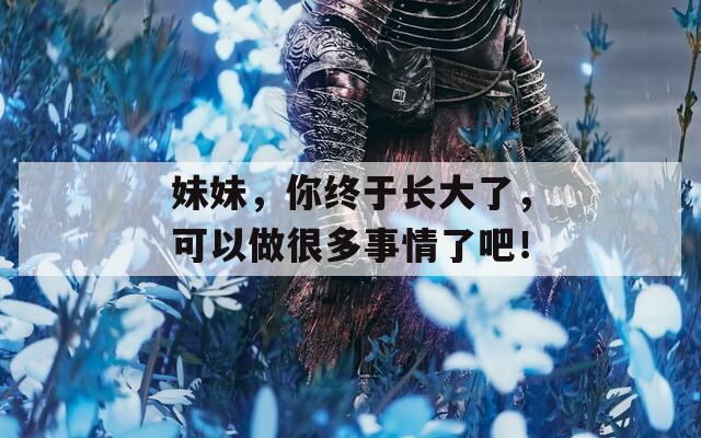 妹妹，你终于长大了，可以做很多事情了吧！
