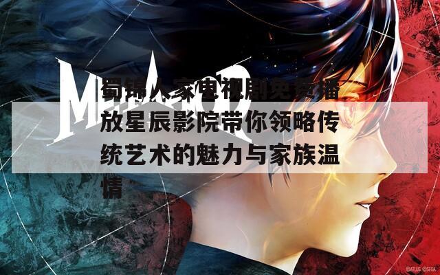 蜀锦人家电视剧免费播放星辰影院带你领略传统艺术的魅力与家族温情