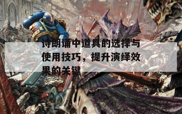 诗朗诵中道具的选择与使用技巧，提升演绎效果的关键
