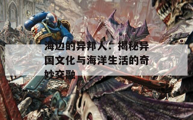 海边的异邦人：揭秘异国文化与海洋生活的奇妙交融