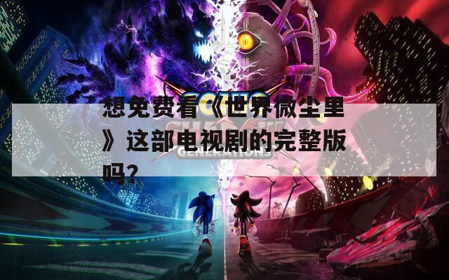 想免费看《世界微尘里》这部电视剧的完整版吗？