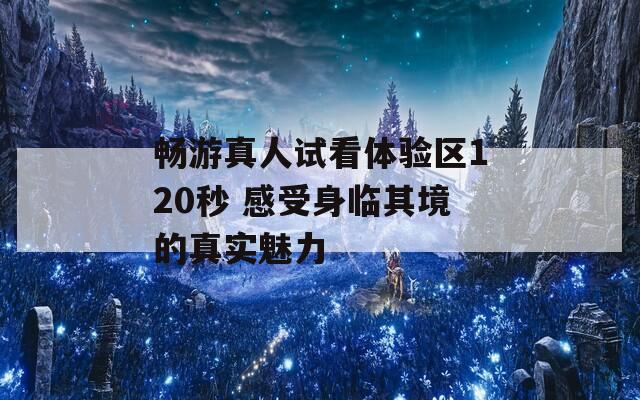 畅游真人试看体验区120秒 感受身临其境的真实魅力