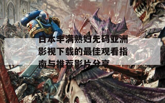 日本丰满熟妇无码亚洲影视下载的最佳观看指南与推荐影片分享