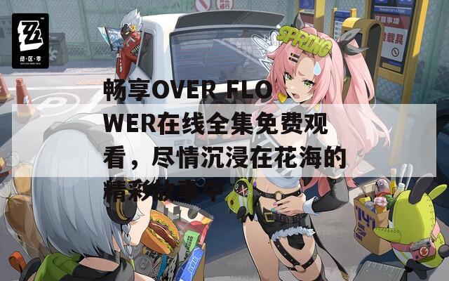 畅享OVER FLOWER在线全集免费观看，尽情沉浸在花海的精彩故事中