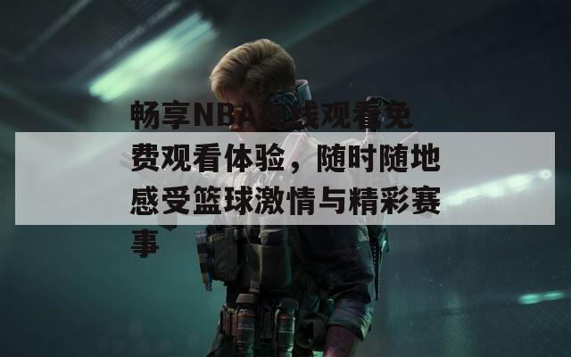 畅享NBA在线观看免费观看体验，随时随地感受篮球激情与精彩赛事