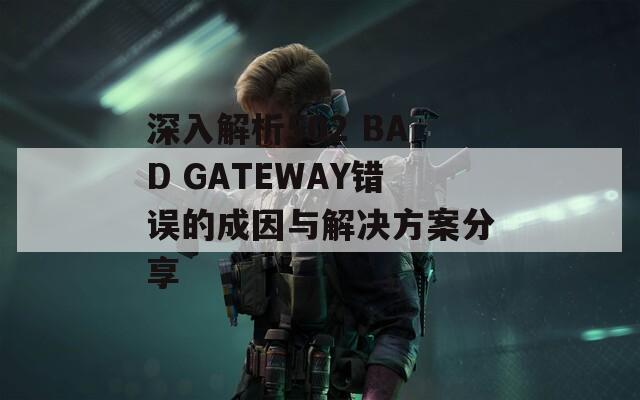 深入解析502 BAD GATEWAY错误的成因与解决方案分享