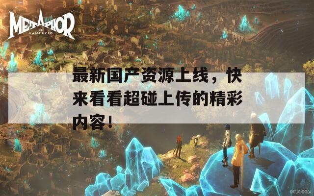 最新国产资源上线，快来看看超碰上传的精彩内容！