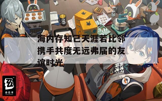 海内存知己天涯若比邻携手共度无远弗届的友谊时光