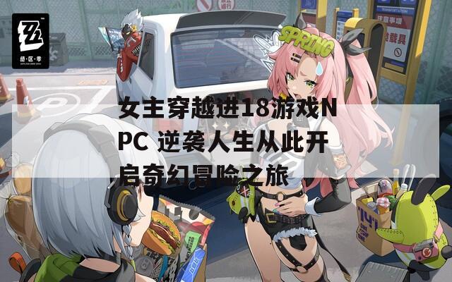 女主穿越进18游戏NPC 逆袭人生从此开启奇幻冒险之旅