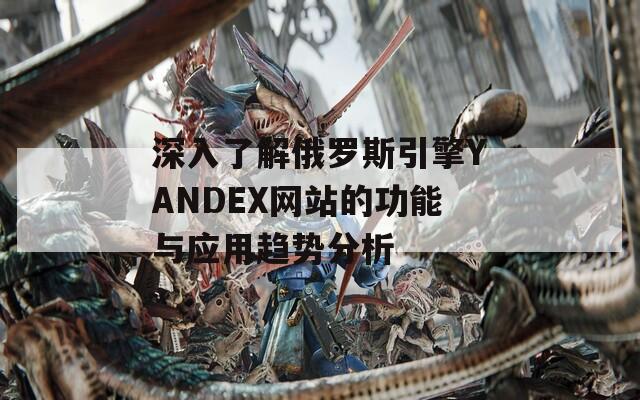 深入了解俄罗斯引擎YANDEX网站的功能与应用趋势分析