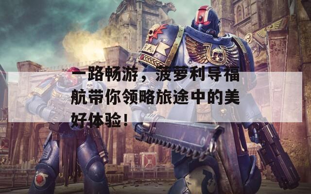 一路畅游，菠萝利导福航带你领略旅途中的美好体验！