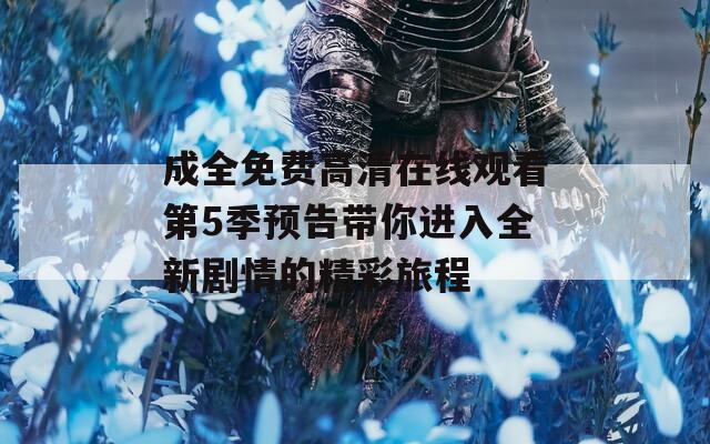 成全免费高清在线观看第5季预告带你进入全新剧情的精彩旅程