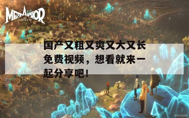 国产又粗又爽又大又长免费视频，想看就来一起分享吧！