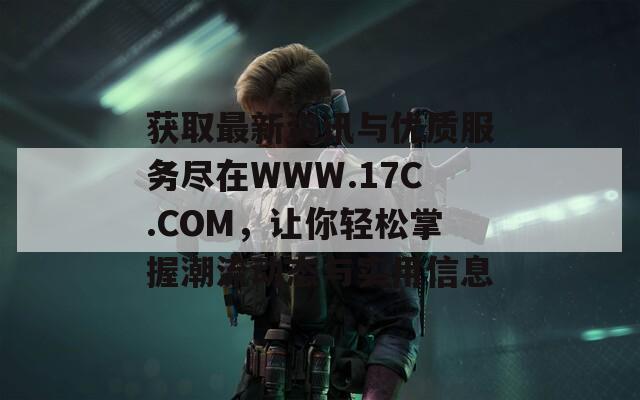 获取最新资讯与优质服务尽在WWW.17C.COM，让你轻松掌握潮流动态与实用信息