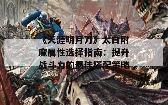 《天涯明月刀》太白附魔属性选择指南：提升战斗力的最佳搭配策略