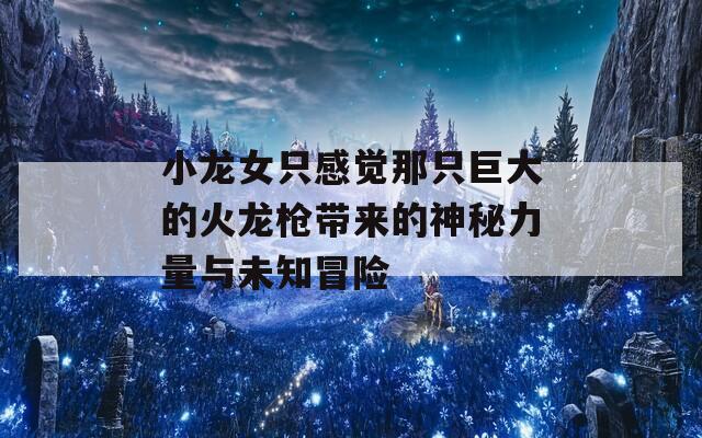 小龙女只感觉那只巨大的火龙枪带来的神秘力量与未知冒险