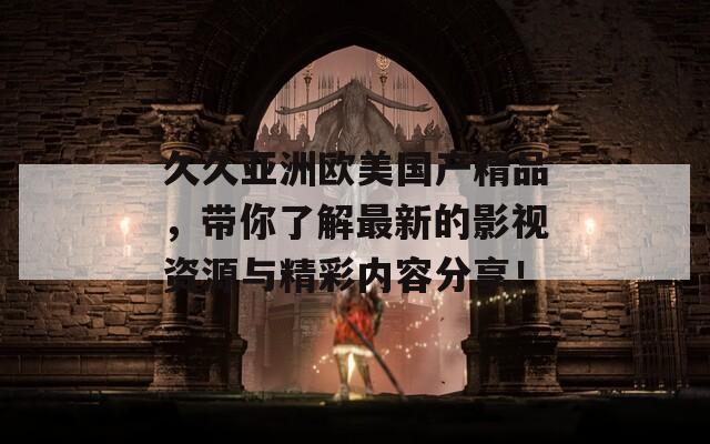 久久亚洲欧美国产精品，带你了解最新的影视资源与精彩内容分享！