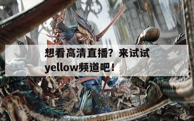 想看高清直播？来试试yellow频道吧！