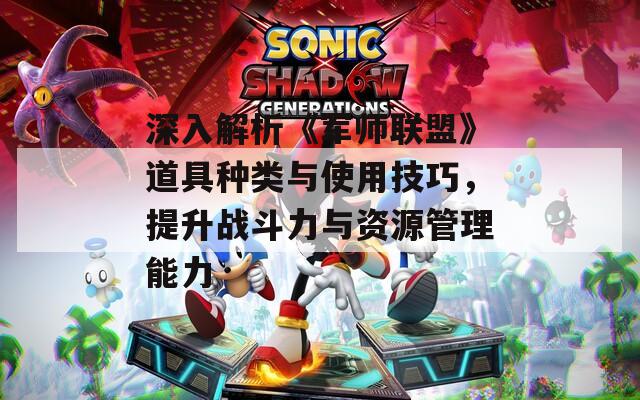 深入解析《军师联盟》道具种类与使用技巧，提升战斗力与资源管理能力