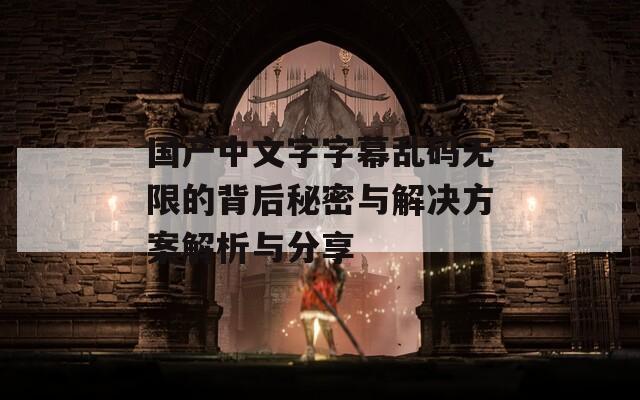 国产中文字字幕乱码无限的背后秘密与解决方案解析与分享