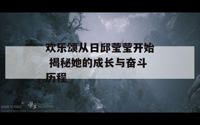 欢乐颂从日邱莹莹开始 揭秘她的成长与奋斗历程