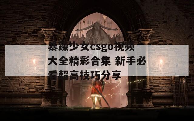 暴躁少女csgo视频大全精彩合集 新手必看超高技巧分享