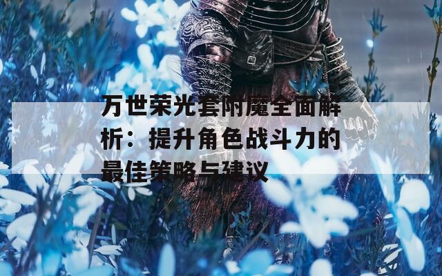 万世荣光套附魔全面解析：提升角色战斗力的最佳策略与建议