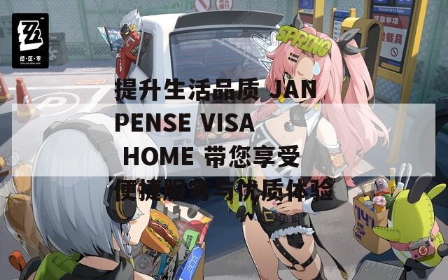 提升生活品质 JANPENSE VISA HOME 带您享受便捷服务与优质体验
