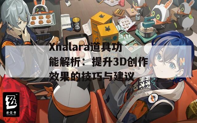 Xnalara道具功能解析：提升3D创作效果的技巧与建议