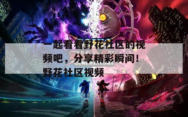 一起看看野花社区的视频吧，分享精彩瞬间！野花社区视频