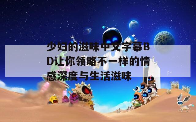 少妇的滋味中文字幕BD让你领略不一样的情感深度与生活滋味