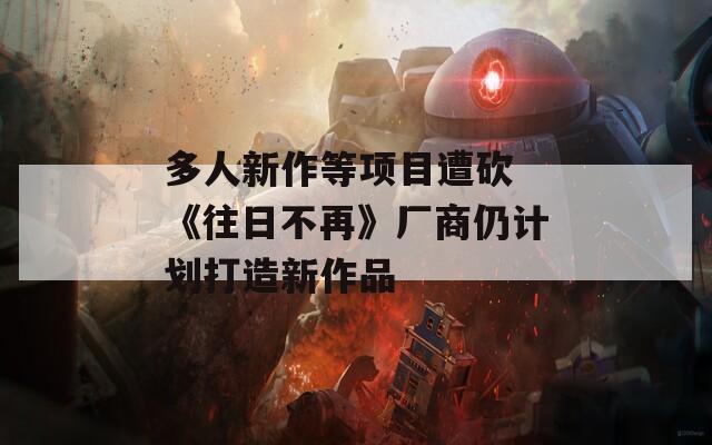 多人新作等项目遭砍 《往日不再》厂商仍计划打造新作品