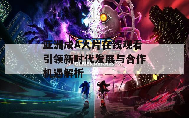 亚洲成A人片在线观看引领新时代发展与合作机遇解析