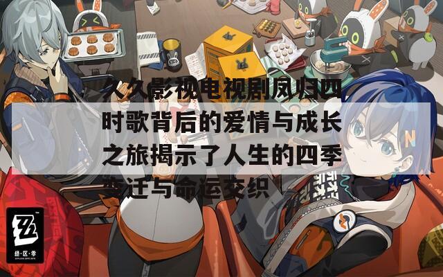 久久影视电视剧凤归四时歌背后的爱情与成长之旅揭示了人生的四季变迁与命运交织